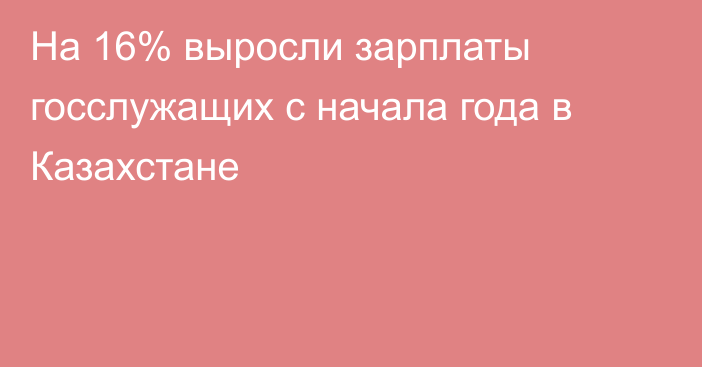 На 16% выросли зарплаты госслужащих с начала года в Казахстане