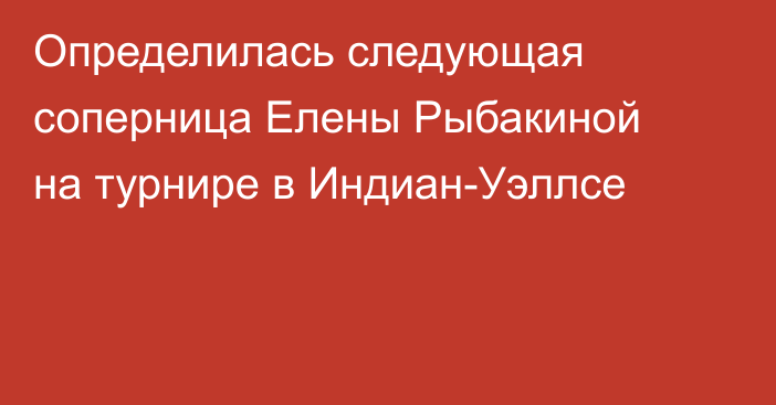Определилась следующая соперница Елены Рыбакиной на турнире в Индиан-Уэллсе
