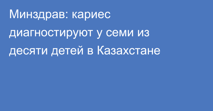 Минздрав: кариес диагностируют у семи из десяти детей в Казахстане