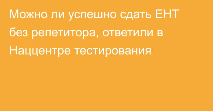 Можно ли успешно сдать ЕНТ без репетитора, ответили в Наццентре тестирования