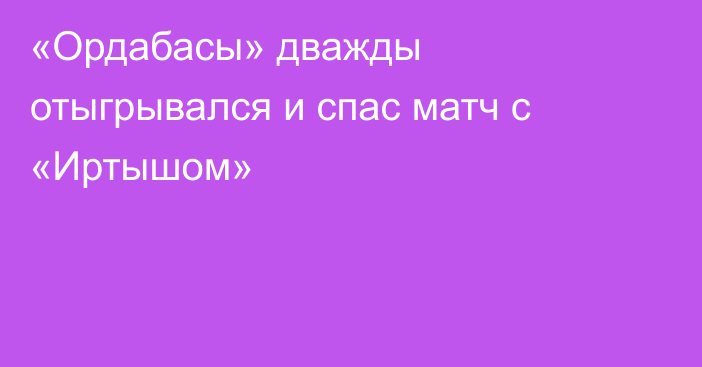 «Ордабасы» дважды отыгрывался и спас матч с «Иртышом»