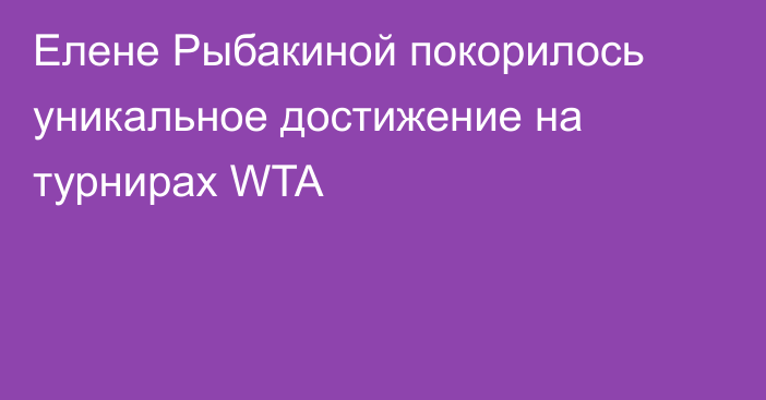 Елене Рыбакиной покорилось уникальное достижение на турнирах WTA