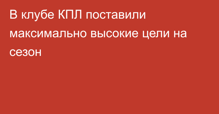 В клубе КПЛ поставили максимально высокие цели на сезон