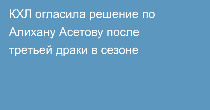 КХЛ огласила решение по Алихану Асетову после третьей драки в сезоне