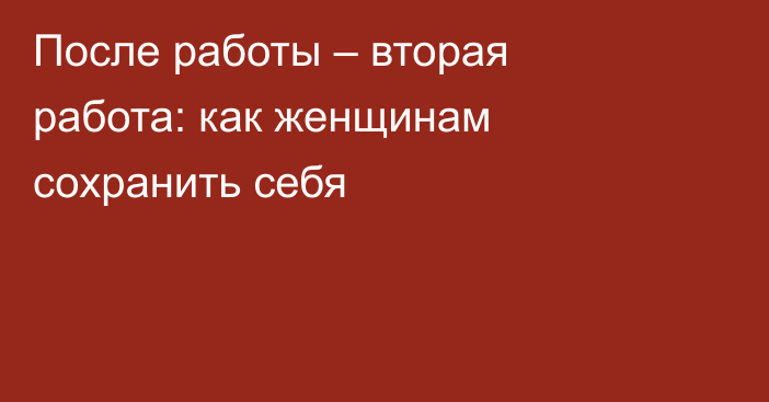 После работы – вторая работа: как женщинам сохранить себя