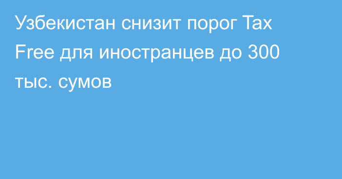 Узбекистан снизит порог Tax Free для иностранцев до 300 тыс. сумов