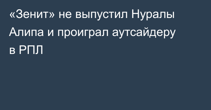 «Зенит» не выпустил Нуралы Алипа и проиграл аутсайдеру в РПЛ