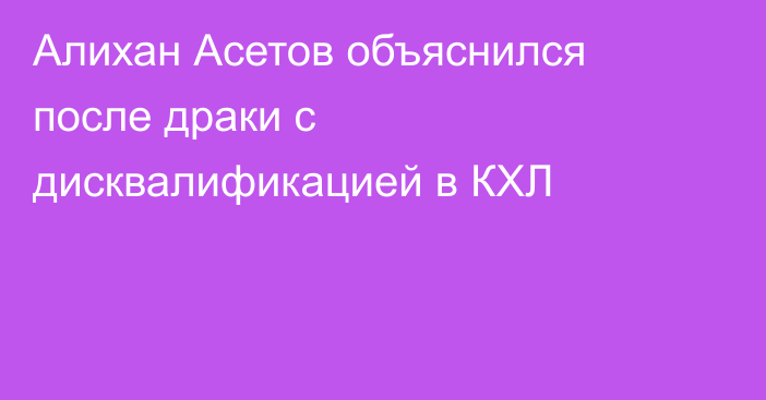 Алихан Асетов объяснился после драки с дисквалификацией в КХЛ