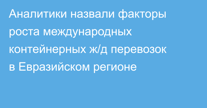Аналитики назвали факторы роста международных контейнерных ж/д перевозок в Евразийском регионе