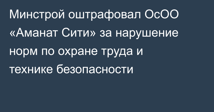 Минстрой оштрафовал ОсОО «Аманат Сити» за нарушение норм по охране труда и технике безопасности