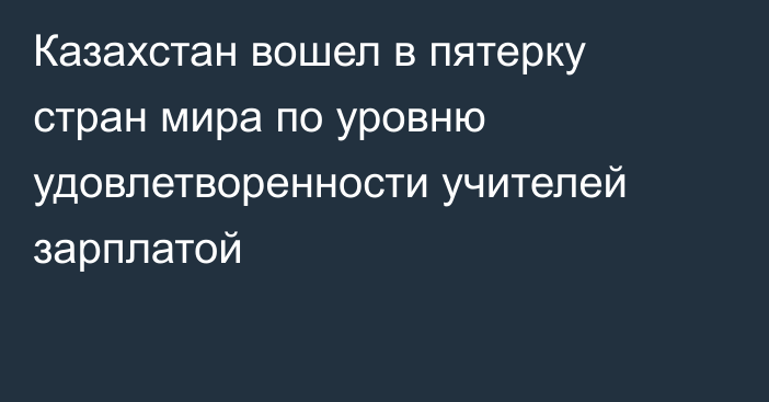 Казахстан вошел в пятерку стран мира по уровню удовлетворенности учителей зарплатой