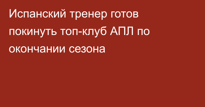 Испанский тренер готов покинуть топ-клуб АПЛ по окончании сезона