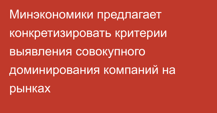 Минэкономики предлагает конкретизировать критерии выявления совокупного доминирования компаний на рынках