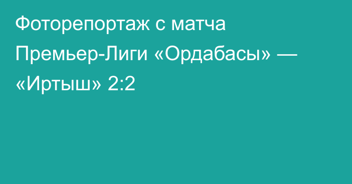 Фоторепортаж с матча Премьер-Лиги «Ордабасы» — «Иртыш» 2:2