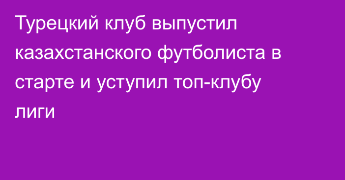Турецкий клуб выпустил казахстанского футболиста в старте и уступил топ-клубу лиги