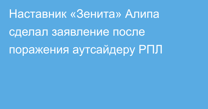 Наставник «Зенита» Алипа сделал заявление после поражения аутсайдеру РПЛ