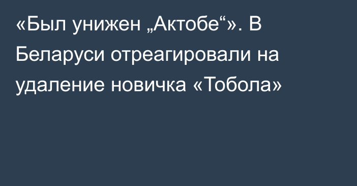 «Был унижен „Актобе“». В Беларуси отреагировали на удаление новичка «Тобола»