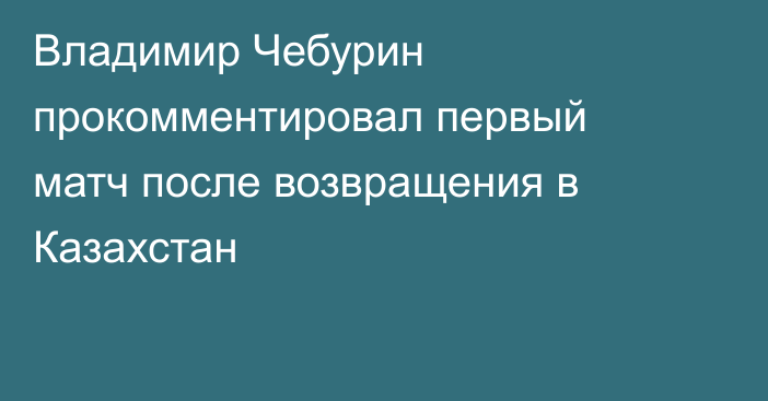 Владимир Чебурин прокомментировал первый матч после возвращения в Казахстан
