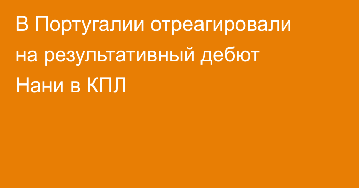 В Португалии отреагировали на результативный дебют Нани в КПЛ