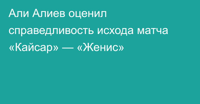 Али Алиев оценил справедливость исхода матча «Кайсар» — «Женис»