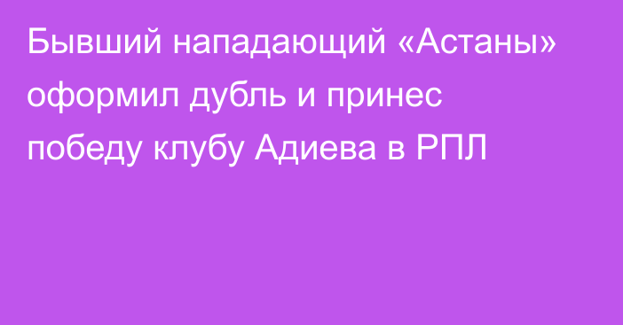 Бывший нападающий «Астаны» оформил дубль и принес победу клубу Адиева в РПЛ