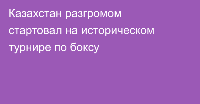 Казахстан разгромом стартовал на историческом турнире по боксу
