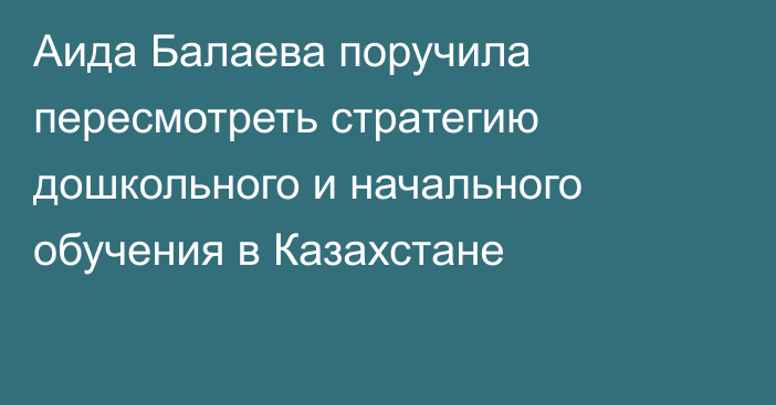 Аида Балаева поручила пересмотреть стратегию дошкольного и начального обучения в Казахстане