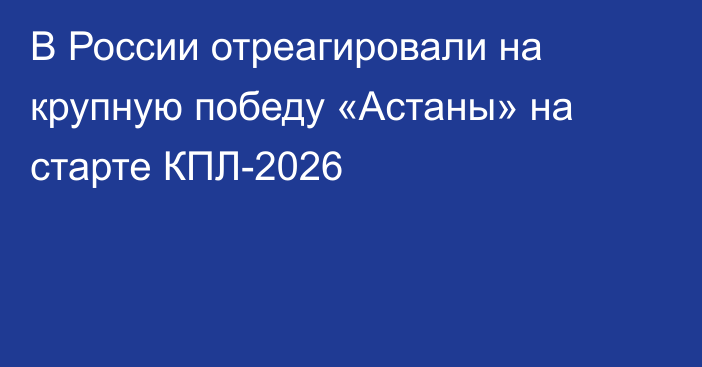 В России отреагировали на крупную победу «Астаны» на старте КПЛ-2026