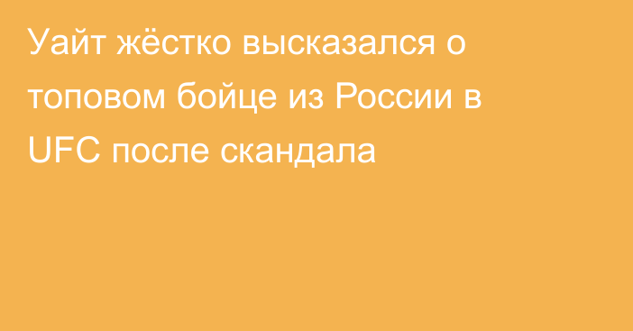 Уайт жёстко высказался о топовом бойце из России в UFC после скандала