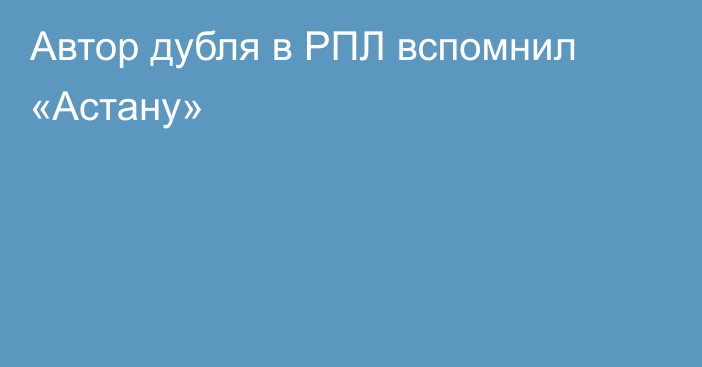 Автор дубля в РПЛ вспомнил «Астану»