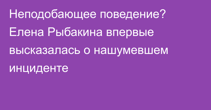 Неподобающее поведение? Елена Рыбакина впервые высказалась о нашумевшем инциденте