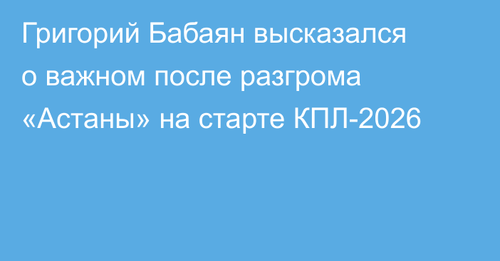 Григорий Бабаян высказался о важном после разгрома «Астаны» на старте КПЛ-2026