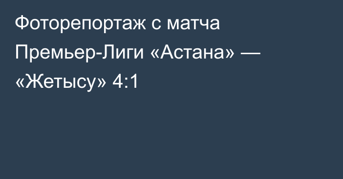 Фоторепортаж с матча Премьер-Лиги «Астана» — «Жетысу» 4:1