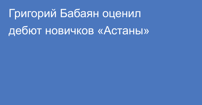 Григорий Бабаян оценил дебют новичков «Астаны»