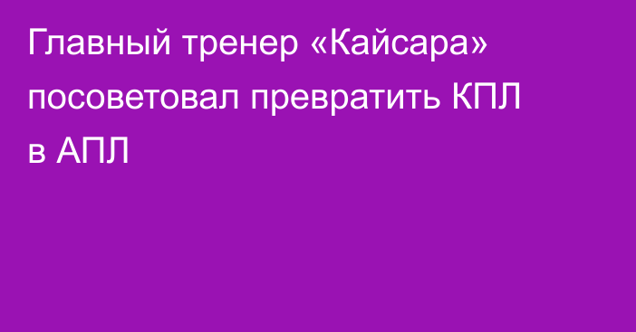 Главный тренер «Кайсара» посоветовал превратить КПЛ в АПЛ