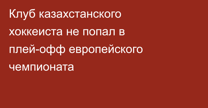 Клуб казахстанского хоккеиста не попал в плей-офф европейского чемпионата