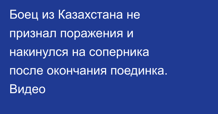 Боец из Казахстана не признал поражения и накинулся на соперника после окончания поединка. Видео