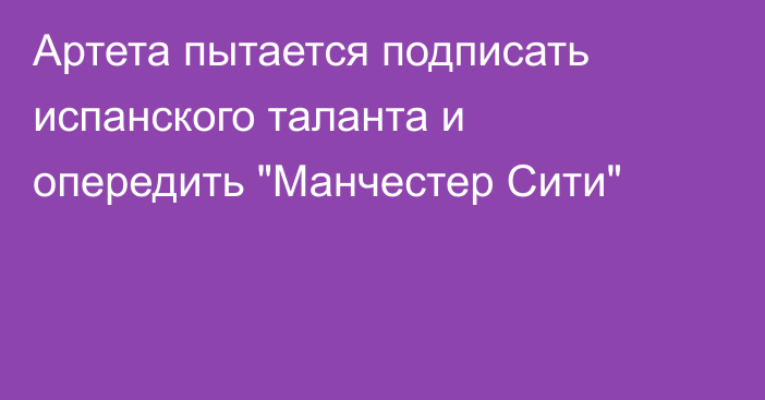 Артета пытается подписать испанского таланта и опередить 