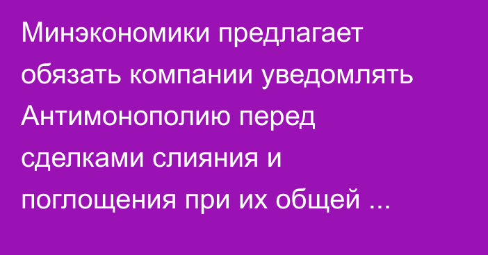 Минэкономики предлагает обязать компании уведомлять Антимонополию перед сделками слияния и поглощения при их общей годовой выручке свыше 1 млрд сомов