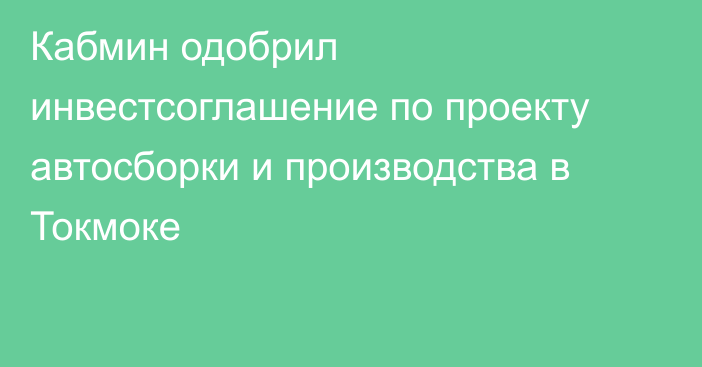 Кабмин одобрил инвестсоглашение по проекту автосборки и производства в Токмоке