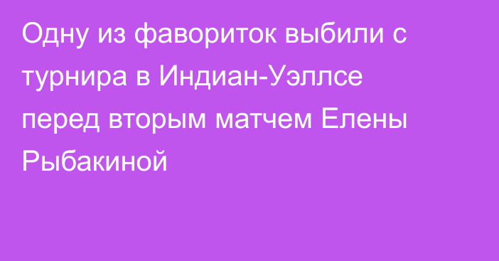 Одну из фавориток выбили с турнира в Индиан-Уэллсе перед вторым матчем Елены Рыбакиной