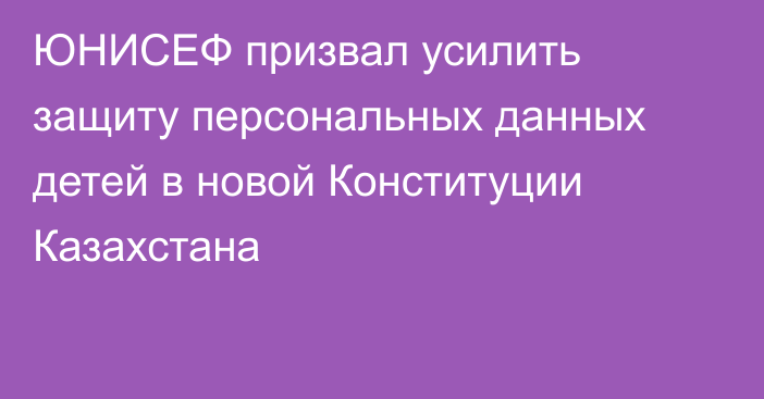 ЮНИСЕФ призвал усилить защиту персональных данных детей в новой Конституции Казахстана