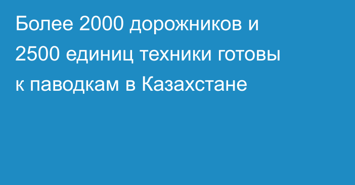Более 2000 дорожников и 2500 единиц техники готовы к паводкам в Казахстане
