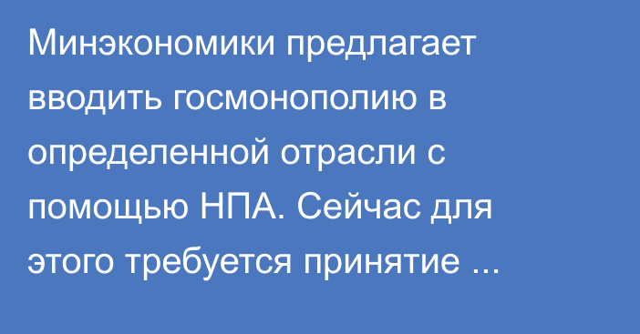 Минэкономики предлагает вводить госмонополию в определенной отрасли с помощью НПА. Сейчас для этого требуется принятие закона
