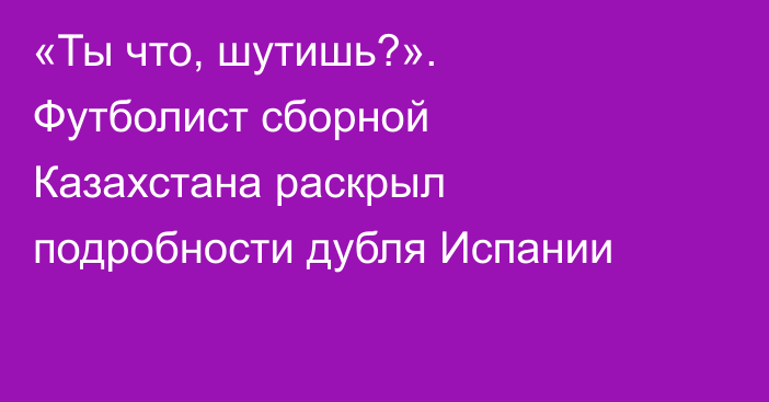 «Ты что, шутишь?». Футболист сборной Казахстана раскрыл подробности дубля Испании