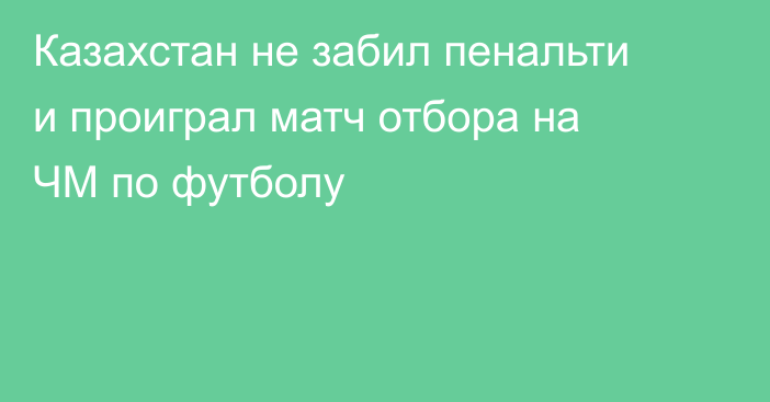 Казахстан не забил пенальти и проиграл матч отбора на ЧМ по футболу