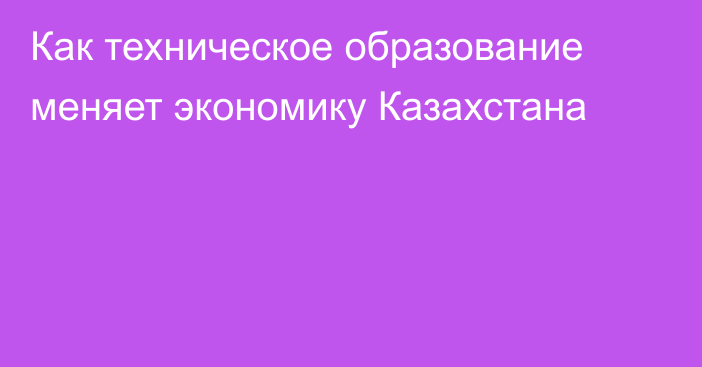 Как техническое образование меняет экономику Казахстана