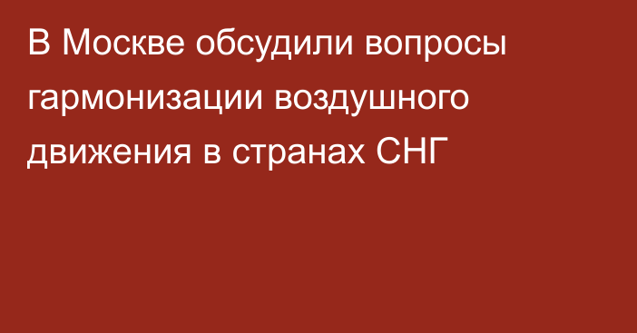 В Москве обсудили вопросы гармонизации воздушного движения в странах СНГ