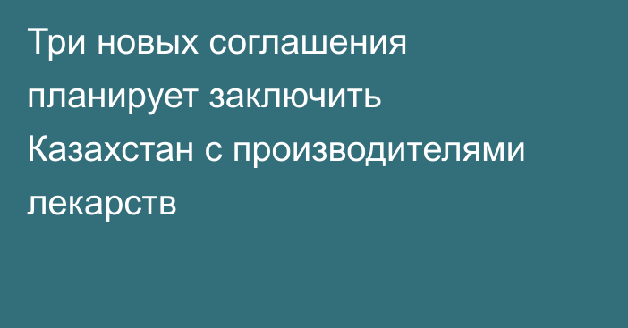 Три новых соглашения планирует заключить Казахстан с производителями лекарств
