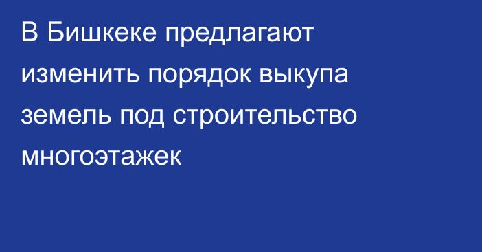 В Бишкеке предлагают изменить порядок выкупа земель под строительство многоэтажек